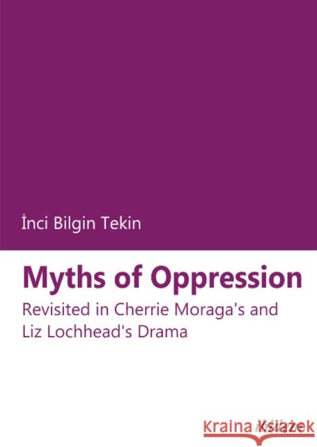 Myths of Oppression: Revisited in Cherrie Moraga's and Liz Lochhead's Drama Bilgin Tekin, Inci 9783838203089 Ibidem Press
