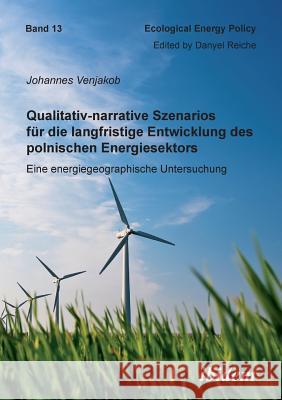 Qualitativ-narrative Szenarios f�r die langfristige Entwicklung des polnischen Energiesektors. Eine energiegeographische Untersuchung Johannes Venjakob, Danyel Reiche 9783838203546