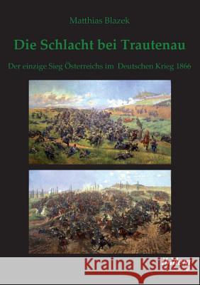 Die Schlacht bei Trautenau. Der einzige Sieg �sterreichs im Deutschen Krieg 1866. Matthias Blazek 9783838203676