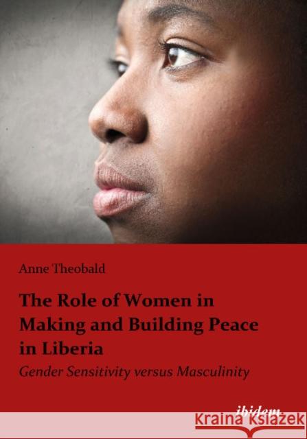 The Role of Women in Making and Building Peace in Liberia: Gender Sensitivity Versus Masculinity Theobald, Anne 9783838203867 GAZELLE BOOK SERVICES