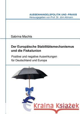 Der Europ�ische Stabilit�tsmechanismus und die Fiskalunion. Positive und negative Auswirkungen f�r Deutschland und Europa Sabrina Machts, Jorn Altmann 9783838204505 Ibidem Press