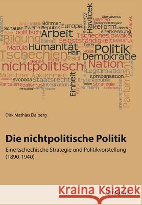 Die nichtpolitische Politik. Eine tschechische Strategie und Politikvorstellung (1890-1940). Dirk Mathias Dalberg 9783838204710