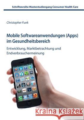 Mobile Softwareanwendungen (Apps) im Gesundheitsbereich. Entwicklung, Marktbetrachtung und Endverbrauchermeinung Christopher Funk, Marion Schaefer 9783838204932