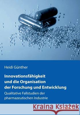 Innovationsf�higkeit und die Organisation der Forschung und Entwicklung. Qualitative Fallstudien der pharmazeutischen Industrie Heidi Gunther 9783838205489