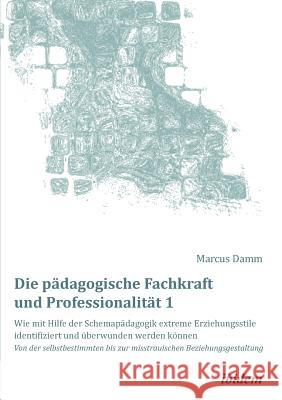 Die pädagogische Fachkraft und Professionalität: Wie mit Hilfe der Schemapädagogik extreme Erziehungsstile identifiziert und überwunden werden können Damm, Marcus 9783838205502 ibidem