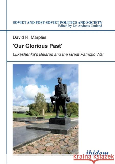 Our Glorious Past : Lukashenka's Belarus and the Great Patriotic War David R. Marples   9783838205748