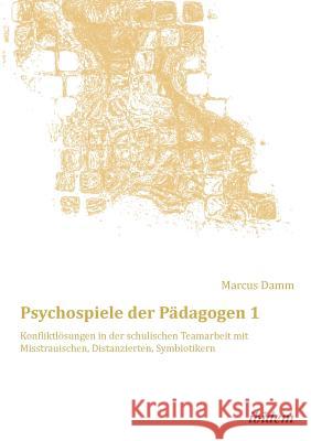 Psychospiele der Pädagogen 1. Konfliktlösungen in der schulischen Teamarbeit mit Misstrauischen, Distanzierten, Symbiotikern Marcus Damm, Marcus Damm 9783838205908