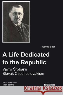 A Life Dedicated to the Republic: Vavro Srob�r's Slovak Czechoslovakism. Josette Baer, Milan Zemko 9783838205960