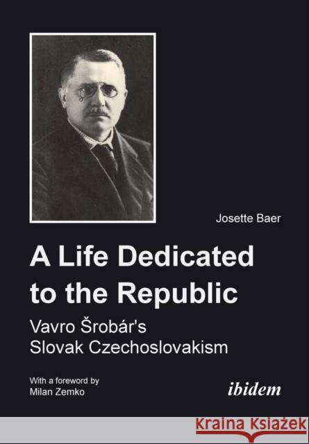 A Life Dedicated to the Republic: Vavro Srobár's Slovak Czechoslovakism Josette Baer, Milan Zemko 9783838206462