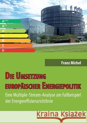 Die Umsetzung europ�ischer Energiepolitik. Eine Multiple-Stream-Analyse am Fallbeispiel der Energieeffizienzrichtlinie Franz Michel 9783838207742 Ibidem Press