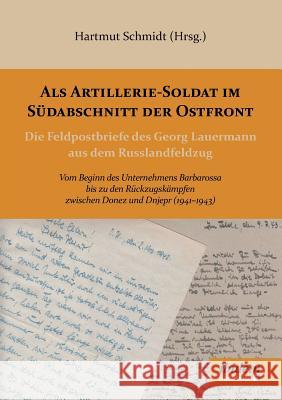 Als Artillerie-Soldat im S�dabschnitt der Ostfront. Die Feldpostbriefe des Georg Lauermann aus dem Russlandfeldzug. Vom Beginn des Unternehmens Barbarossa bis zu den R�ckzugsk�mpfen zwischen Donez und Hartmut Schmidt 9783838208619