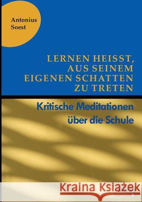 Lernen heißt, aus seinem eigenen Schatten zu treten. Kritische Meditationen über die Schule Antonius Soest 9783838209777