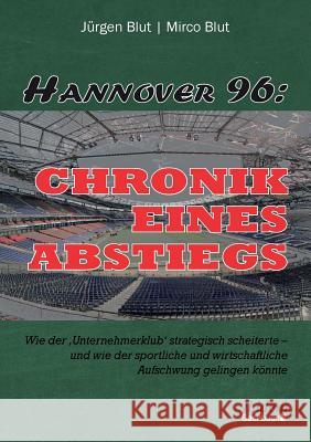Hannover 96: Chronik eines Abstiegs. Wie der 'Unternehmerklub' strategisch scheiterte - und wie der sportliche und wirtschaftliche Aufschwung gelingen k�nnte Jurgen Blut, Mirco Blut 9783838210063 Ibidem Press