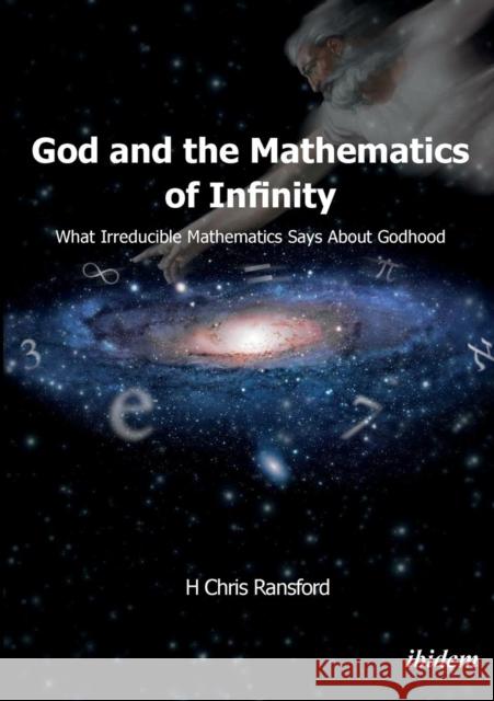 God and the Mathematics of Infinity : What Irreducible Mathematics Says about Godhood H. Chris Ransford   9783838210193