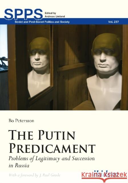 The Putin Predicament: Problems of Legitimacy and Succession in Russia Bo Petersson J. Paul Goode 9783838210506 Ibidem Press