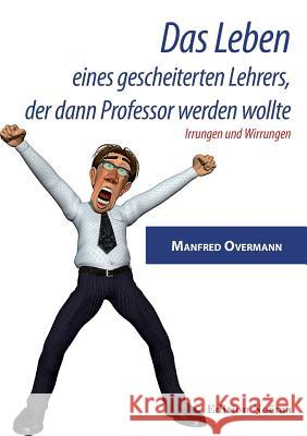 Das Leben eines gescheiterten Lehrers, der dann Professor werden wollte. Irrungen und Wirrungen Manfred Overmann 9783838210766