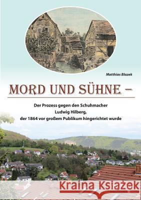 Mord und Sühne. Der Prozess gegen den Schuhmacher Ludwig Hilberg, der 1864 vor großem Publikum hingerichtet wurde Matthias Blazek 9783838211473