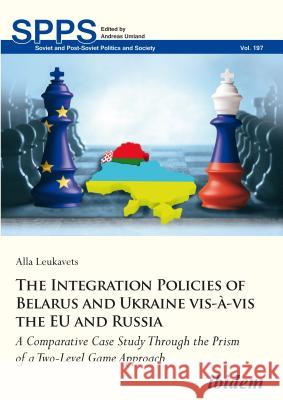 The Integration Policies of Belarus and Ukraine Vis-À-VIS the Eu and Russia: A Comparative Case Study Through the Prism of a Two-Level Game Approach Leukavets, Alla 9783838212470 Ibidem Press