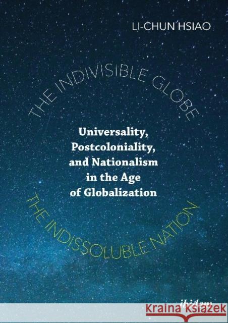 The Indivisible Globe, the Indissoluble Nation: Universality, Postcoloniality, and Nationalism in the Age of Globalization Li-Chun Hsiao 9783838215242