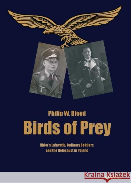 Birds of Prey: Hitler’s Luftwaffe, Ordinary Soldiers, and the Holocaust in Poland Philip W Blood 9783838215679