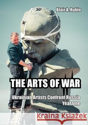 The Arts of War: Ukrainian Artists Confront Russia, Year One Blair A. Ruble 9783838218205