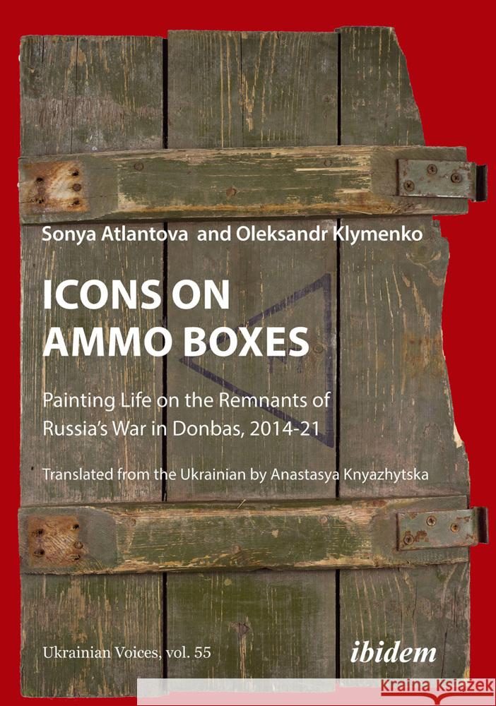 Icons on Ammo Boxes: Painting Life on the Remnants of Russia's War in Donbas, 2014-21 Oleksandr Klymenko Sofia Atlanova Anastasya Knyazhytska 9783838218922 Ibidem Press