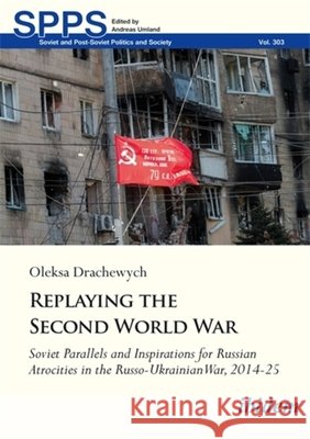 Replaying the Second World War: Soviet Parallels and Inspirations for Russian Atrocities in the Russo-Ukrainian War, 2014-25 Oleksa Drachewych 9783838220796 ibidem-Verlag, Jessica Haunschild u Christian