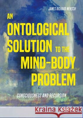 An Ontological Solution to the Mind-Body Problem: Consciousness and Recursion James Richard Mensch 9783838221359