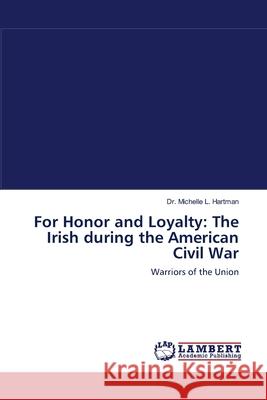 For Honor and Loyalty: The Irish during the American Civil War Michelle L Hartman, Dr 9783838301082