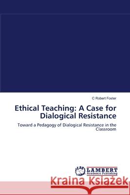 Ethical Teaching: A Case for Dialogical Resistance C Robert Foster 9783838301846 LAP Lambert Academic Publishing