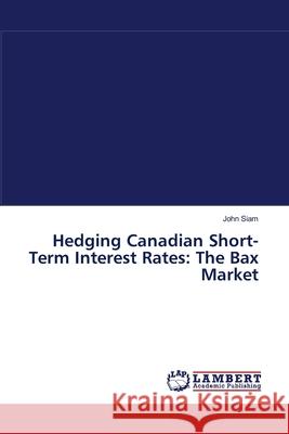 Hedging Canadian Short-Term Interest Rates: The Bax Market John Siam 9783838302041