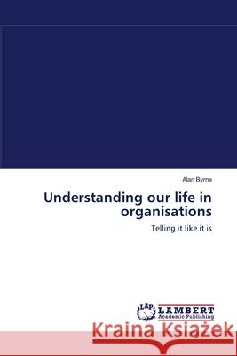 Understanding our life in organisations Alan Byrne 9783838302256 LAP Lambert Academic Publishing