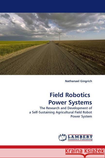 Field Robotics Power Systems : The Research and Development of a Self-Sustaining Agricultural Field Robot Power System Gingrich, Nathanael 9783838304090