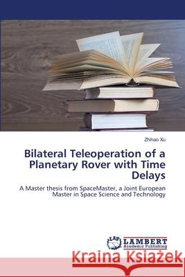 Bilateral Teleoperation of a Planetary Rover with Time Delays Zhihao Xu 9783838310527 LAP Lambert Academic Publishing