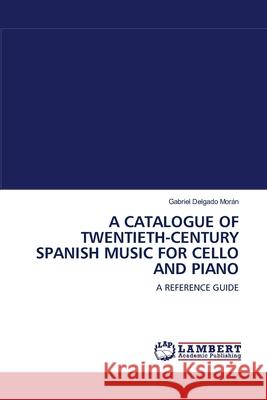 A Catalogue of Twentieth-Century Spanish Music for Cello and Piano Gabriel Delgado Morán 9783838310619