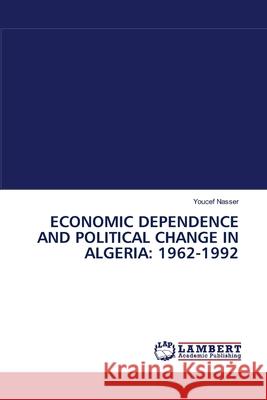 Economic Dependence and Political Change in Algeria: 1962-1992 Youcef Nasser 9783838311920 LAP Lambert Academic Publishing