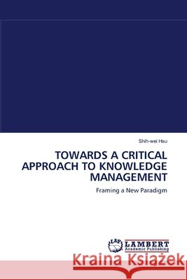 Towards a Critical Approach to Knowledge Management Shih-Wei Hsu 9783838312347