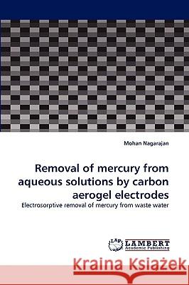 Removal of Mercury from Aqueous Solutions by Carbon Aerogel Electrodes Mohan Nagarajan 9783838319544 LAP Lambert Academic Publishing