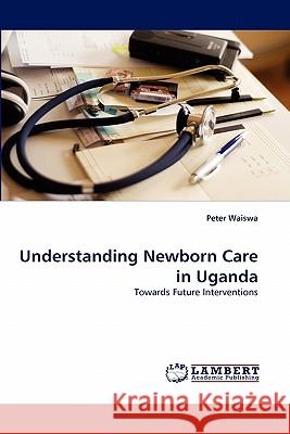 Understanding Newborn Care in Uganda Peter Waiswa 9783838319599 LAP Lambert Academic Publishing
