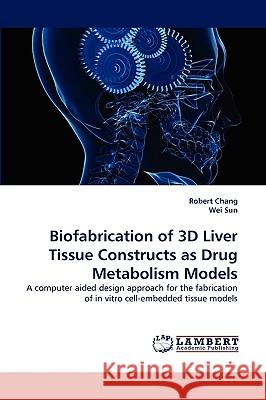 Biofabrication of 3D Liver Tissue Constructs as Drug Metabolism Models Robert Chang, Wei Sun 9783838321509