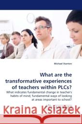 What are the transformative experiences of teachers within PLCs? : What indicates fundamental change in teacher's habits of mind; fundamental ways of looking at areas important to school? Stanton, Michael 9783838323046