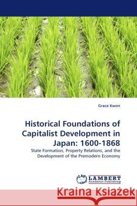Historical Foundations of Capitalist Development in Japan: 1600-1868 : State Formation, Property Relations, and the Development of the Premodern Economy Kwon, Grace 9783838323770 LAP Lambert Academic Publishing