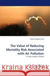 The Value of Reducing Mortality Risk Associated with Air Pollution : A case study in Brazil Ortiz, Ramon Arigoni 9783838323862