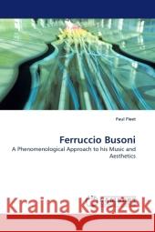 Ferruccio Busoni : A Phenomenological Approach to his Music and Aesthetics Fleet, Paul 9783838323909