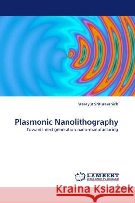 Plasmonic Nanolithography : Towards next generation nano-manufactuing Srituravanich, Werayut; Zhang, Xiang 9783838326061 LAP Lambert Academic Publishing