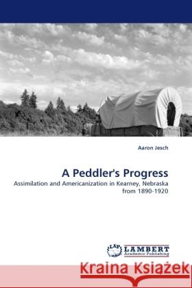 A Peddler's Progress : Assimilation and Americanization in Kearney, Nebraska from 1890-1920 Jesch, Aaron 9783838326245