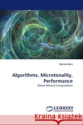 Algorithms, Microtonality, Performance : Eleven Musical Compositions Burt, Warren 9783838326467 LAP Lambert Academic Publishing