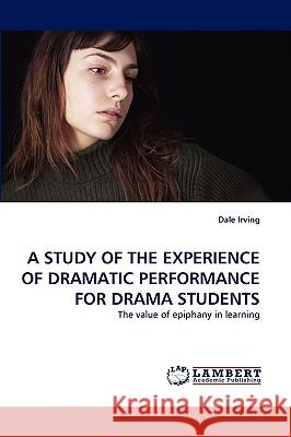 A Study of the Experience of Dramatic Performance for Drama Students Dale Irving 9783838327013 LAP Lambert Academic Publishing