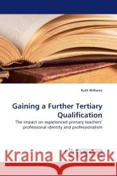 Gaining a Further Tertiary Qualification : The impact on experienced primary teachers  professional identity and professionalism Williams, Ruth 9783838327747