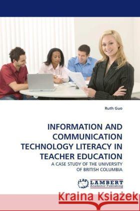 INFORMATION AND COMMUNICATION TECHNOLOGY LITERACY IN TEACHER EDUCATION : A CASE STUDY OF THE UNIVERSITY OF BRITISH COLUMBIA Guo, Ruth 9783838328737